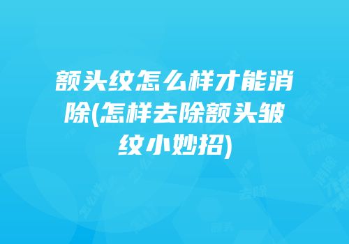 额头纹怎么样才能消除(怎样去除额头皱纹小妙招)