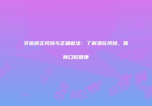 牙齿矫正风险与正确做法：了解潜在风险，保障口腔健康