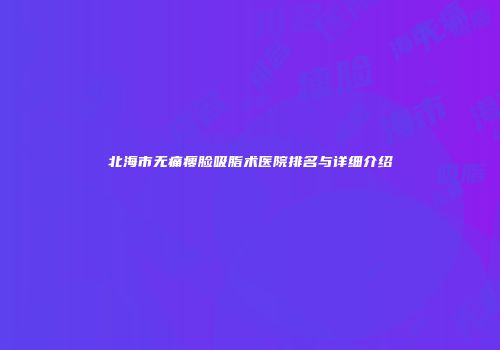 北海市无痛瘦脸吸脂术医院排名与详细介绍