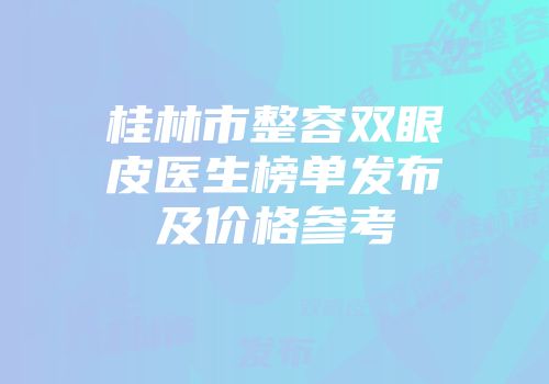 桂林市整容双眼皮医生榜单发布及价格参考