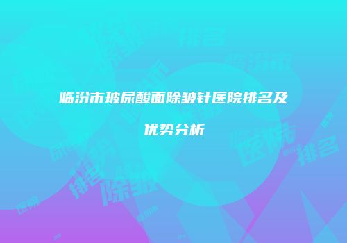 临汾市玻尿酸面除皱针医院排名及优势分析