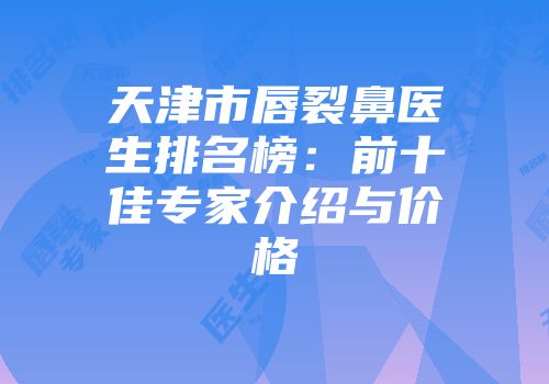 天津市唇裂鼻医生排名榜：前十佳专家介绍与价格