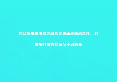 刘欣医生精湛技艺助您实现面部轮廓优化：打瘦脸针后的体验与专业解析