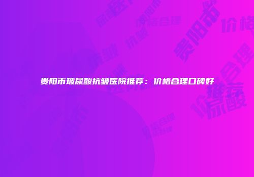贵阳市玻尿酸抗皱医院推荐：价格合理口碑好