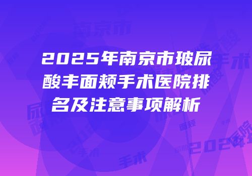 2025年南京市玻尿酸丰面颊手术医院排名及注意事项解析