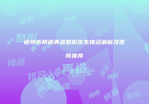 德州市阴道再造整形医生排名解析及医院推荐