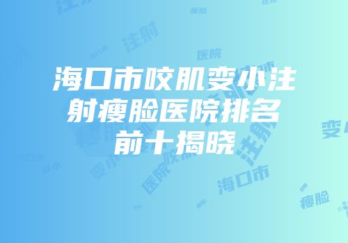 海口市咬肌变小注射瘦脸医院排名前十揭晓