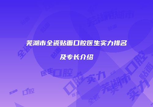 芜湖市全瓷贴面口腔医生实力排名及专长介绍