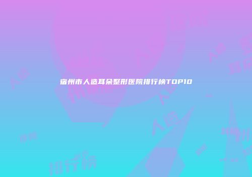 宿州市人造耳朵整形医院排行榜TOP10