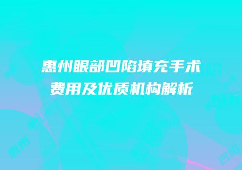 惠州眼部凹陷填充手术费用及优质机构解析