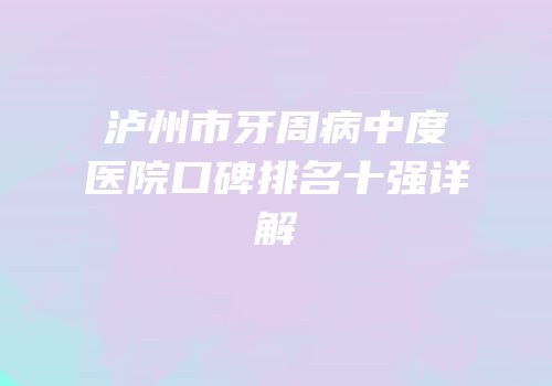泸州市牙周病中度医院口碑排名十强详解