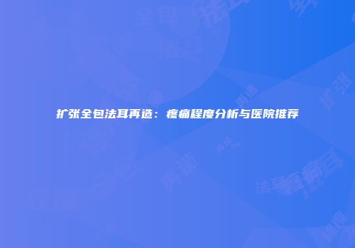 扩张全包法耳再造：疼痛程度分析与医院推荐