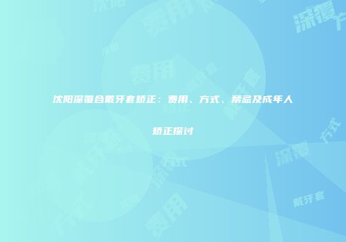沈阳深覆合戴牙套矫正：费用、方式、禁忌及成年人矫正探讨