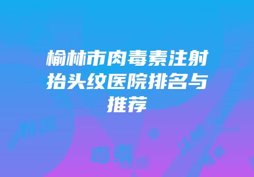榆林市肉毒素注射抬头纹医院排名与推荐