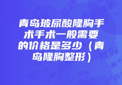青岛玻尿酸隆胸手术手术一般需要的价格是多少（青岛隆胸整形）