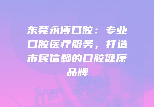 东莞永博口腔：专业口腔医疗服务，打造市民信赖的口腔健康品牌