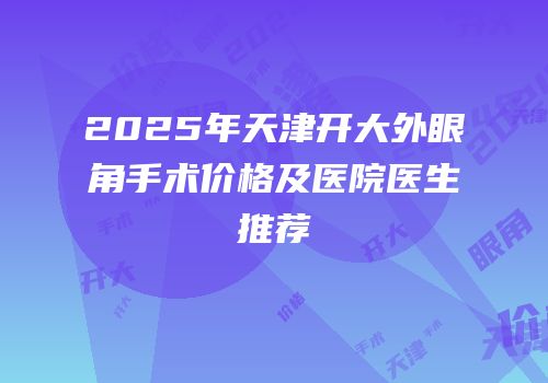 2025年天津开大外眼角手术价格及医院医生推荐