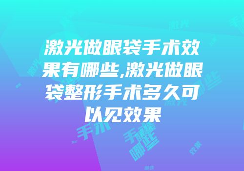 激光做眼袋手术效果有哪些,激光做眼袋整形手术多久可以见效果