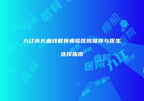 九江市长曲线截骨瘦脸医院推荐与医生选择指南