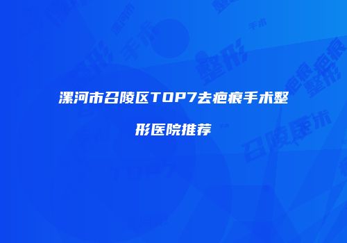 漯河市召陵区TOP7去疤痕手术整形医院推荐