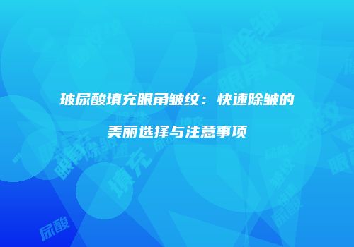 玻尿酸填充眼角皱纹：快速除皱的美丽选择与注意事项