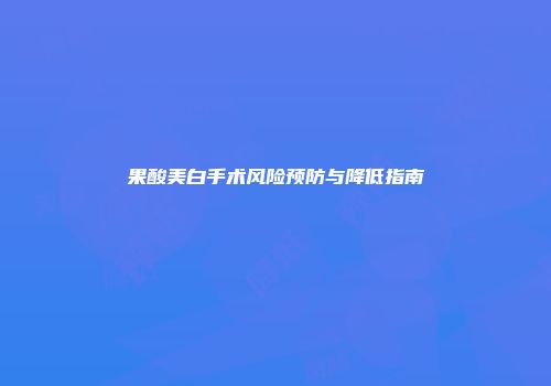 果酸美白手术风险预防与降低指南