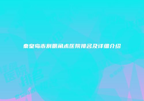 秦皇岛市割眼角术医院排名及详细介绍