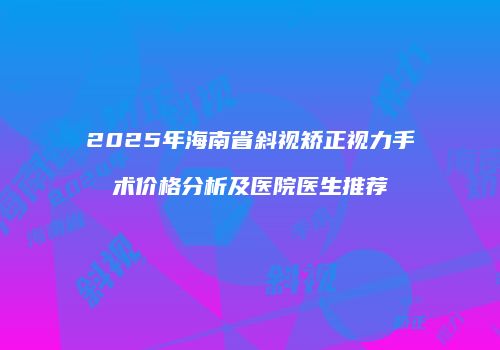 2025年海南省斜视矫正视力手术价格分析及医院医生推荐