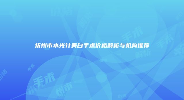 抚州市水光针美白手术价格解析与机构推荐