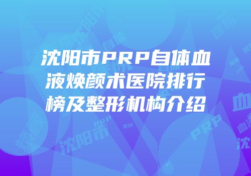 沈阳市PRP自体血液焕颜术医院排行榜及整形机构介绍