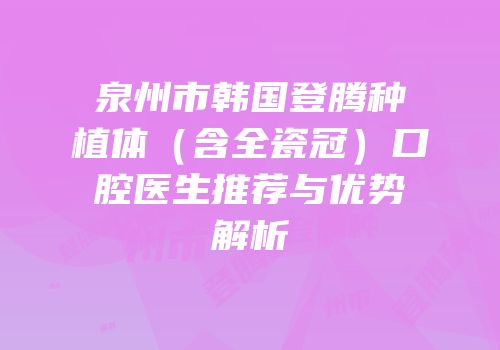 泉州市韩国登腾种植体（含全瓷冠）口腔医生推荐与优势解析