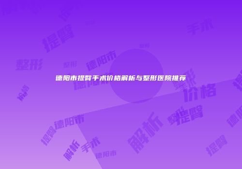 德阳市提臀手术价格解析与整形医院推荐