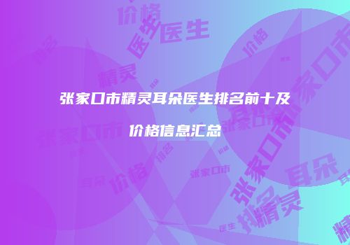 张家口市精灵耳朵医生排名前十及价格信息汇总