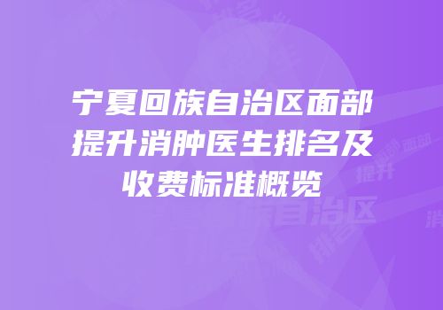 宁夏回族自治区面部提升消肿医生排名及收费标准概览