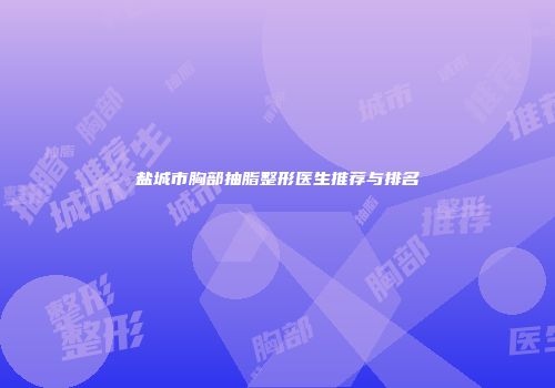 盐城市胸部抽脂整形医生推荐与排名