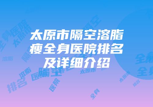 太原市隔空溶脂瘦全身医院排名及详细介绍