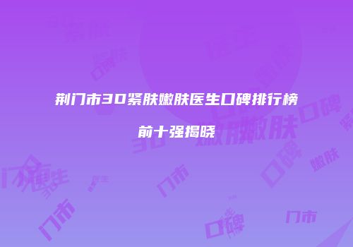 荆门市3D紧肤嫩肤医生口碑排行榜前十强揭晓