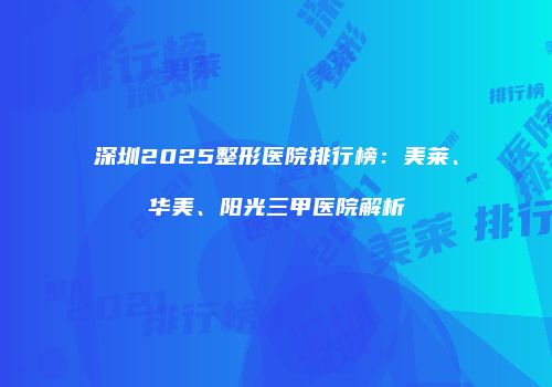 深圳2025整形医院排行榜：美莱、华美、阳光三甲医院解析