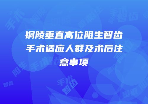铜陵垂直高位阻生智齿手术适应人群及术后注意事项