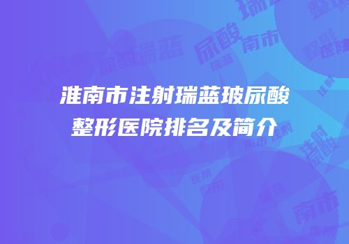淮南市注射瑞蓝玻尿酸整形医院排名及简介