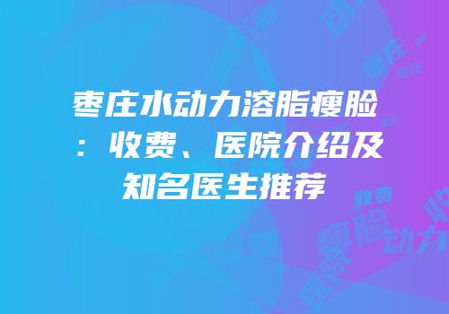 枣庄水动力溶脂瘦脸：收费、医院介绍及知名医生推荐