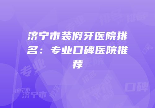 济宁市装假牙医院排名：专业口碑医院推荐