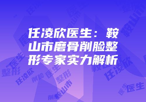 任凌欣医生：鞍山市磨骨削脸整形专家实力解析