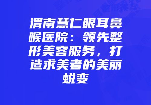 渭南慧仁眼耳鼻喉医院：领先整形美容服务，打造求美者的美丽蜕变