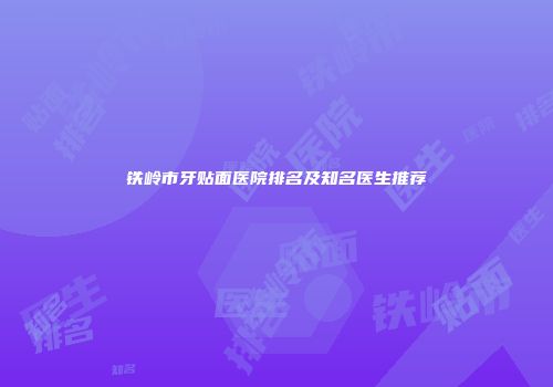 铁岭市牙贴面医院排名及知名医生推荐