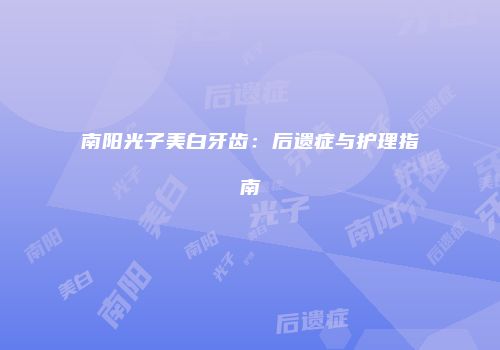 南阳光子美白牙齿：后遗症与护理指南