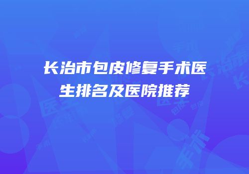 长治市包皮修复手术医生排名及医院推荐