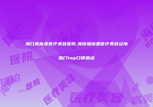 海口美高美医疗美容医院,海南瑞铂思医疗美容诊所热门top口碑盘点