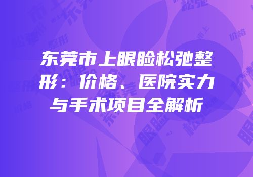 东莞市上眼睑松弛整形：价格、医院实力与手术项目全解析