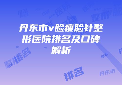 丹东市v脸瘦脸针整形医院排名及口碑解析